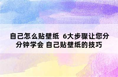 自己怎么贴壁纸  6大步骤让您分分钟学会 自己贴壁纸的技巧